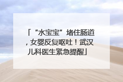 “水宝宝”堵住肠道，女婴反复呕吐！武汉儿科医生紧急提醒