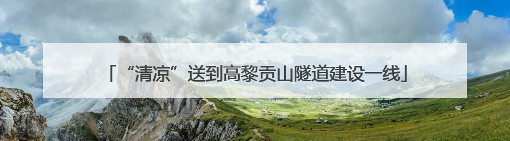 “清凉”送到高黎贡山隧道建设一线