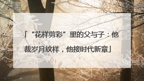 “花样剪彩”里的父与子：他裁岁月纹样，他接时代新章