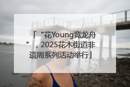 “花Young竞龙舟”，2025花木街道非遗周系列活动举行