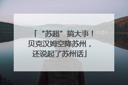 “苏超”搞大事！贝克汉姆空降苏州，还说起了苏州话