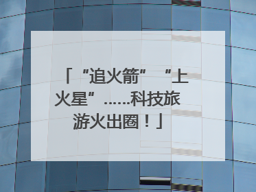“追火箭”“上火星”……科技旅游火出圈！