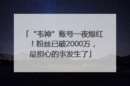 “韦神”账号一夜爆红！粉丝已破2000万，最担心的事发生了