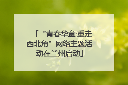 “青春华章·重走西北角”网络主题活动在兰州启动