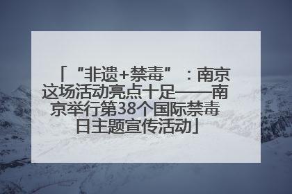 “非遗+禁毒”：南京这场活动亮点十足——南京举行第38个国际禁毒日主题宣传活动