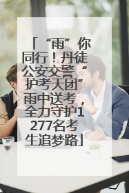“雨”你同行！丹徒公安交警“护考天团”雨中送考，全力守护1277名考生追梦路