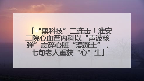 “黑科技”三连击！淮安二院心血管内科以“声波核弹”震碎心脏“混凝土”，七旬老人重获“心”生