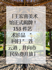 王宏喜美术馆正式揭牌！153 件艺术珍品 “ 回归 ” 连云港，并向市民免费开放