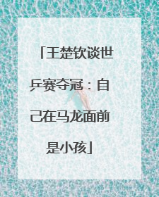 王楚钦谈世乒赛夺冠：自己在马龙面前是小孩