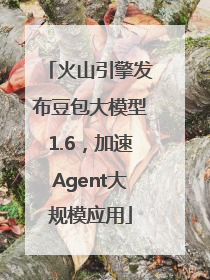火山引擎发布豆包大模型1.6，加速Agent大规模应用