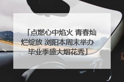 点燃心中焰火 青春灿烂绽放 浏阳本周末举办毕业季盛大烟花秀