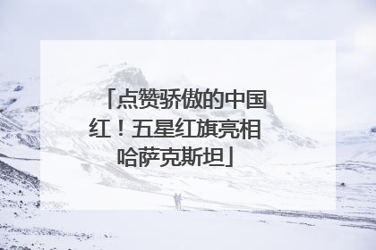 点赞骄傲的中国红！五星红旗亮相哈萨克斯坦