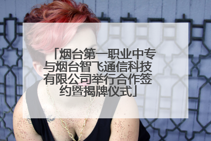 烟台第一职业中专与烟台智飞通信科技有限公司举行合作签约暨揭牌仪式