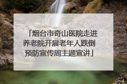 烟台市奇山医院走进养老院开展老年人跌倒预防宣传周主题宣讲