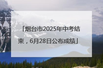 烟台市2025年中考结束，6月28日公布成绩