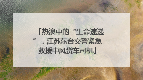 热浪中的“生命速递”，江苏东台交警紧急救援中风货车司机