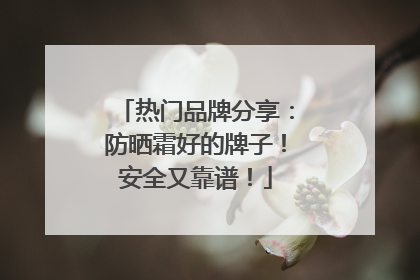 热门品牌分享：防晒霜好的牌子！安全又靠谱！