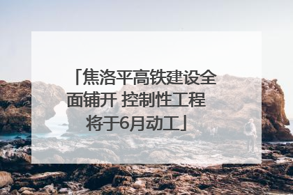 焦洛平高铁建设全面铺开 控制性工程将于6月动工