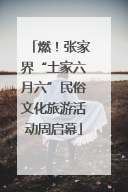 燃！张家界“土家六月六”民俗文化旅游活动周启幕