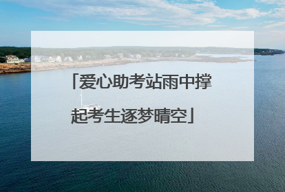 爱心助考站雨中撑起考生逐梦晴空