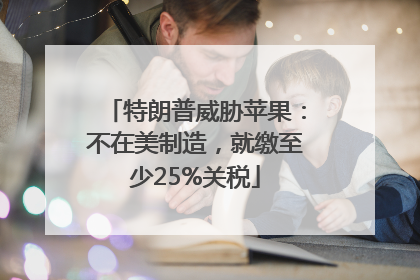 特朗普威胁苹果：不在美制造，就缴至少25%关税