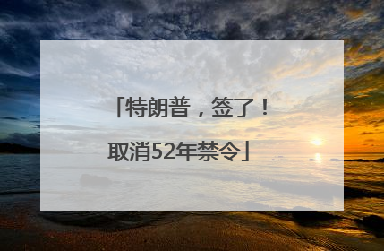 特朗普，签了！取消52年禁令