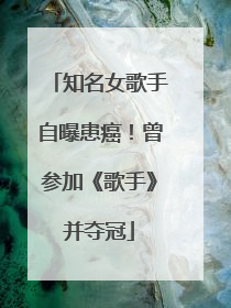 知名女歌手自曝患癌！曾参加《歌手》并夺冠