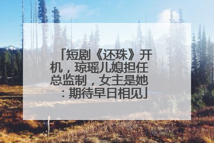 短剧《还珠》开机，琼瑶儿媳担任总监制，女主是她：期待早日相见