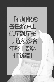 石如根跨省任新疆工信厅副厅长，连续多名年轻干部调任新疆