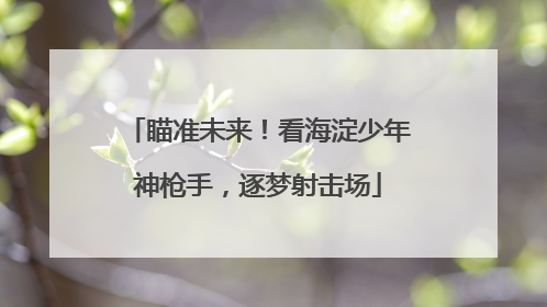 瞄准未来！看海淀少年神枪手，逐梦射击场