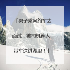 男子乘网约车去面试，被司机连人带车送进湖里！