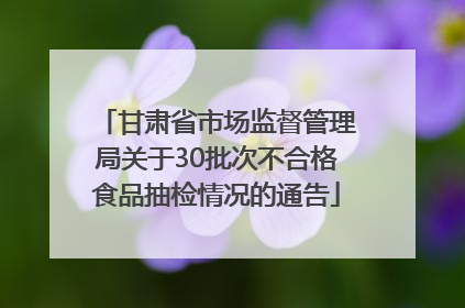甘肃省市场监督管理局关于30批次不合格食品抽检情况的通告