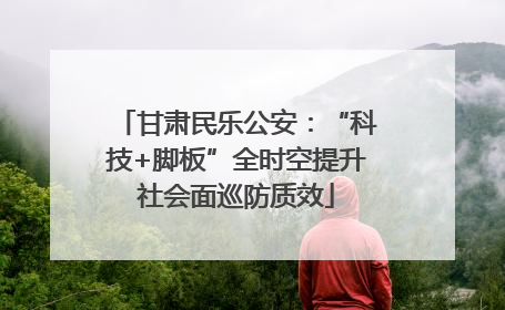 甘肃民乐公安：“科技+脚板”全时空提升社会面巡防质效