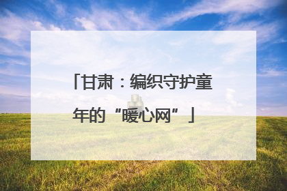 甘肃：编织守护童年的“暖心网”