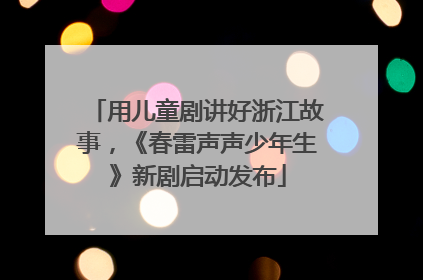 用儿童剧讲好浙江故事，《春雷声声少年生》新剧启动发布