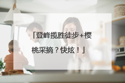 登峰揽胜徒步+樱桃采摘？快炫！
