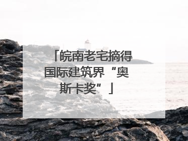 皖南老宅摘得国际建筑界“奥斯卡奖”