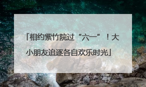 相约紫竹院过“六一”！大小朋友追逐各自欢乐时光