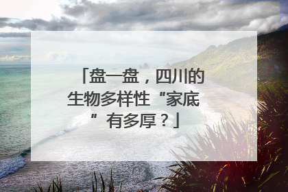 盘一盘，四川的生物多样性“家底”有多厚？