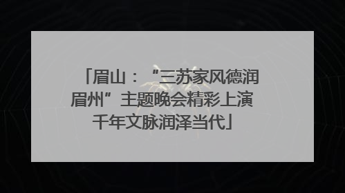 眉山：“三苏家风德润眉州”主题晚会精彩上演千年文脉润泽当代