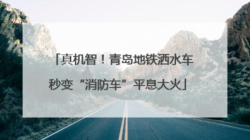 真机智！青岛地铁洒水车秒变“消防车”平息大火