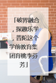 破界融合，探趣乐学，普陀这个学前教育集团育桃李芬芳