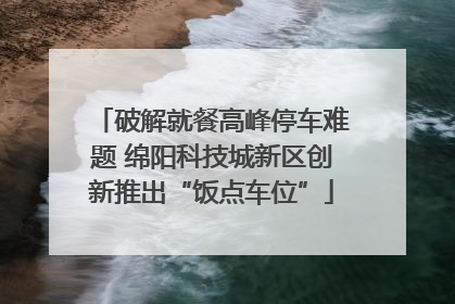 破解就餐高峰停车难题 绵阳科技城新区创新推出“饭点车位”