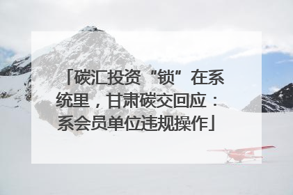 碳汇投资“锁”在系统里，甘肃碳交回应：系会员单位违规操作