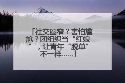 社交圈窄？害怕尴尬？团组织当“红娘”，让青年“脱单”不一样……