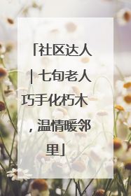 社区达人｜七旬老人巧手化朽木，温情暖邻里