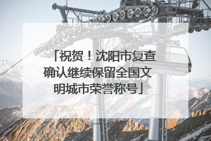 祝贺！沈阳市复查确认继续保留全国文明城市荣誉称号