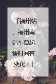福州站、福州南站车票起售时间有变化！