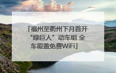 福州至衢州下月首开“绿巨人”动车组 全车覆盖免费WiFi