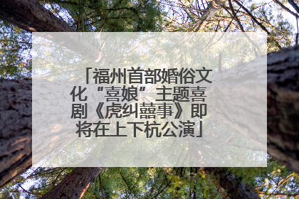 福州首部婚俗文化“喜娘”主题喜剧《虎纠囍事》即将在上下杭公演